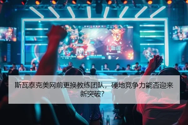 斯瓦泰克美网前更换教练团队，硬地竞争力能否迎来新突破？